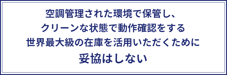 空調管理された環境で保管し、クリーンな状態で動作確認をする。世界最大級の在庫を活用いただくために妥協はしない。